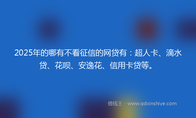 2025年的哪有不看征信的网贷有：超人卡、滴水贷、花呗、安逸花、信用卡贷等。