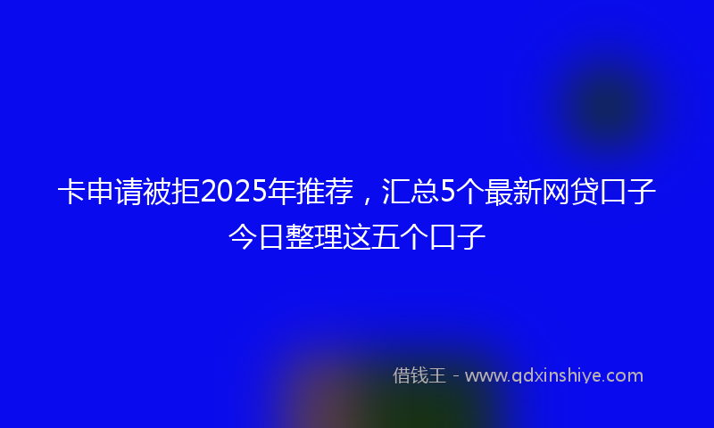 卡申请被拒2025年推荐，汇总5个最新网贷口子今日整理这五个口子