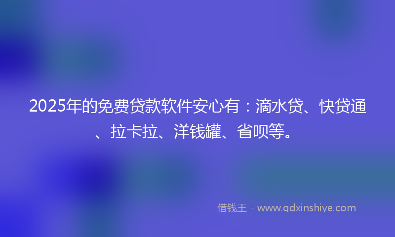2025年的免费贷款软件安心有：滴水贷、快贷通、拉卡拉、洋钱罐、省呗等。