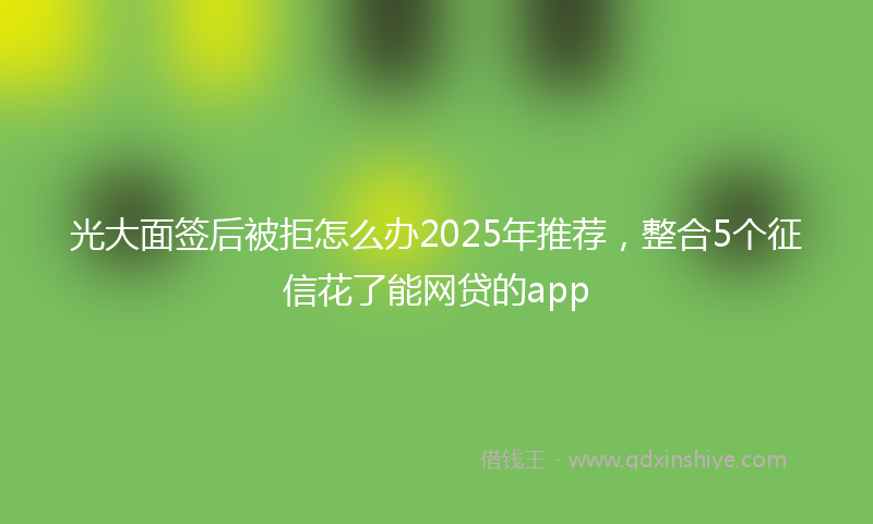 光大面签后被拒怎么办2025年推荐，整合5个征信花了能网贷的app