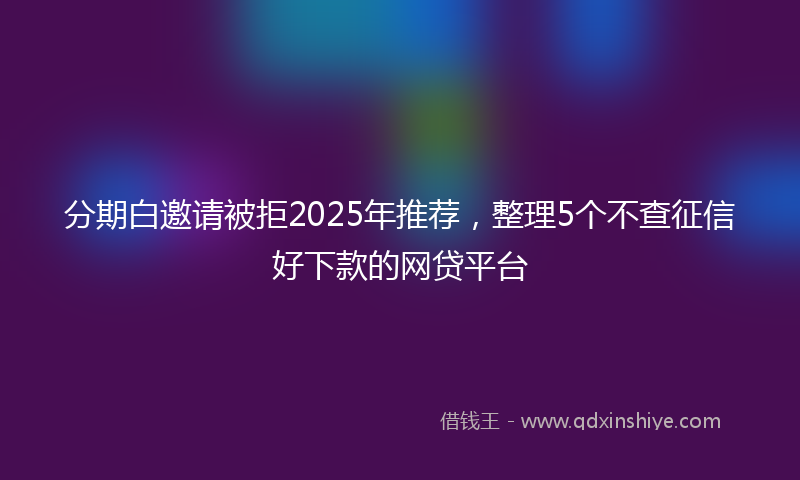 分期白邀请被拒2025年推荐，整理5个不查征信好下款的网贷平台