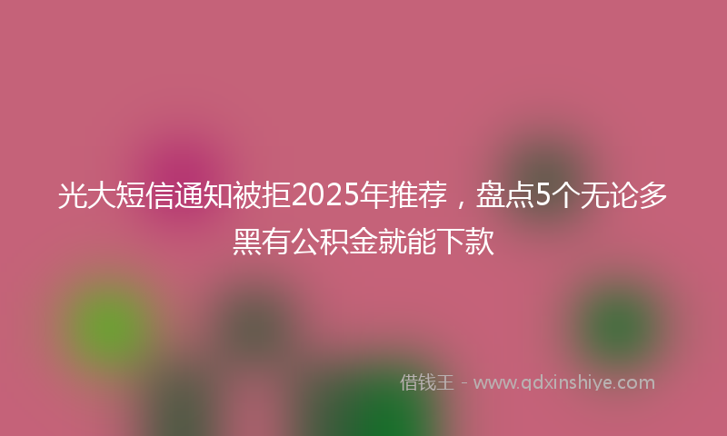 光大短信通知被拒2025年推荐，盘点5个无论多黑有公积金就能下款