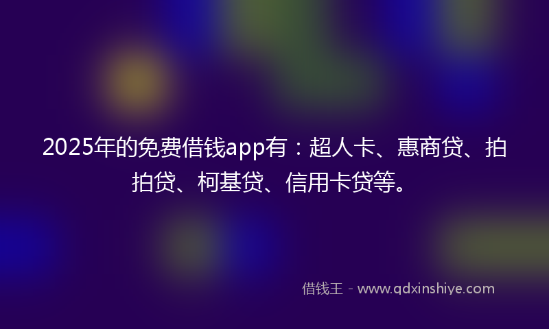 2025年的免费借钱app有：超人卡、惠商贷、拍拍贷、柯基贷、信用卡贷等。