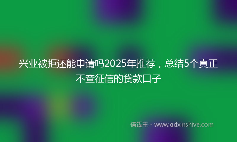 兴业被拒还能申请吗2025年推荐，总结5个真正不查征信的贷款口子