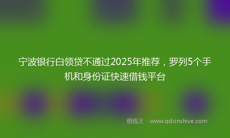 宁波银行白领贷不通过2025年推荐，罗列5个手机和身份证快速借钱平台
