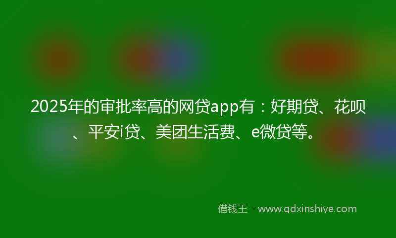 2025年的审批率高的网贷app有：好期贷、花呗、平安i贷、美团生活费、e微贷等。
