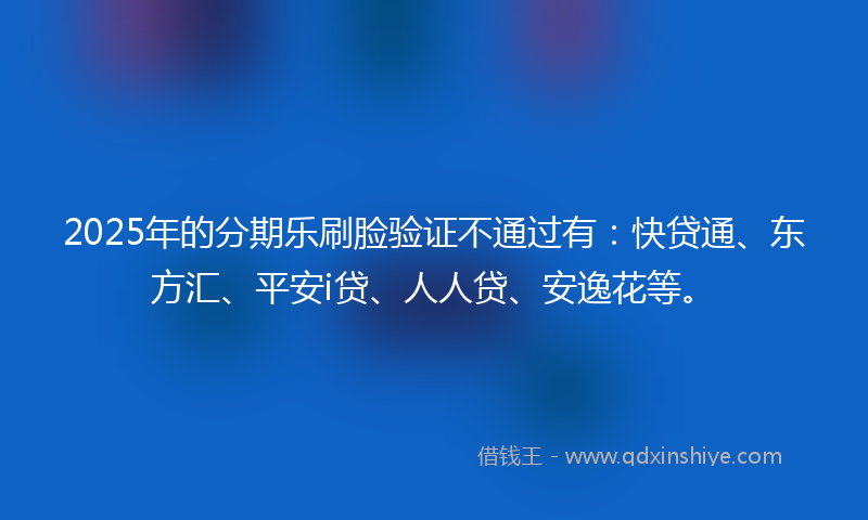 2025年的分期乐刷脸验证不通过有：快贷通、东方汇、平安i贷、人人贷、安逸花等。
