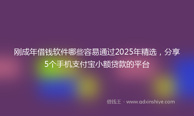 刚成年借钱软件哪些容易通过2025年精选，分享5个手机支付宝小额贷款的平台