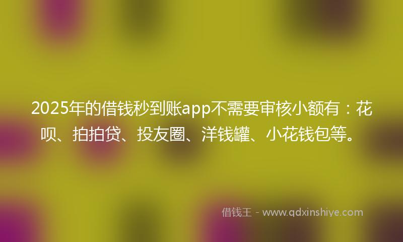 2025年的借钱秒到账app不需要审核小额有：花呗、拍拍贷、投友圈、洋钱罐、小花钱包等。