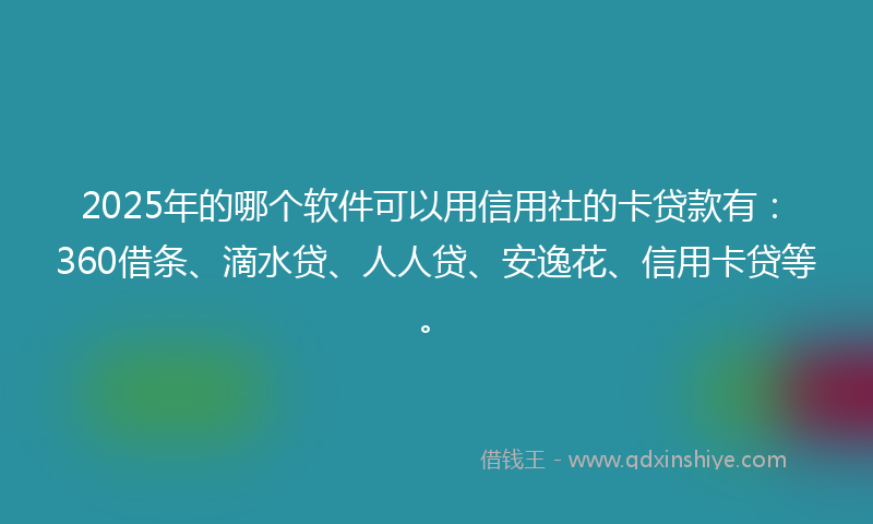 2025年的哪个软件可以用信用社的卡贷款有：360借条、滴水贷、人人贷、安逸花、信用卡贷等。