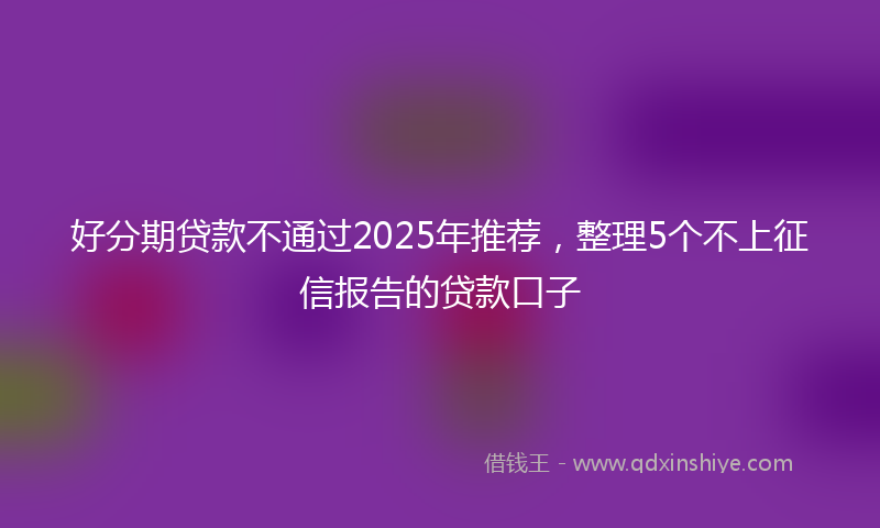 好分期贷款不通过2025年推荐，整理5个不上征信报告的贷款口子