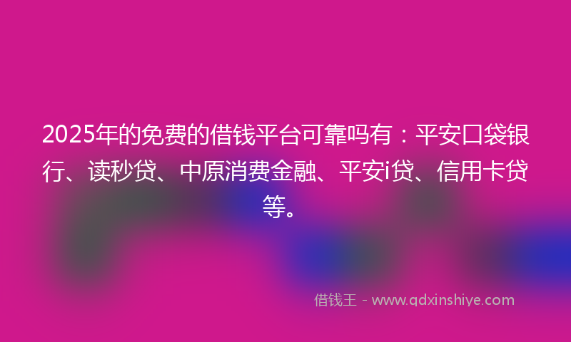 2025年的免费的借钱平台可靠吗有：平安口袋银行、读秒贷、中原消费金融、平安i贷、信用卡贷等。