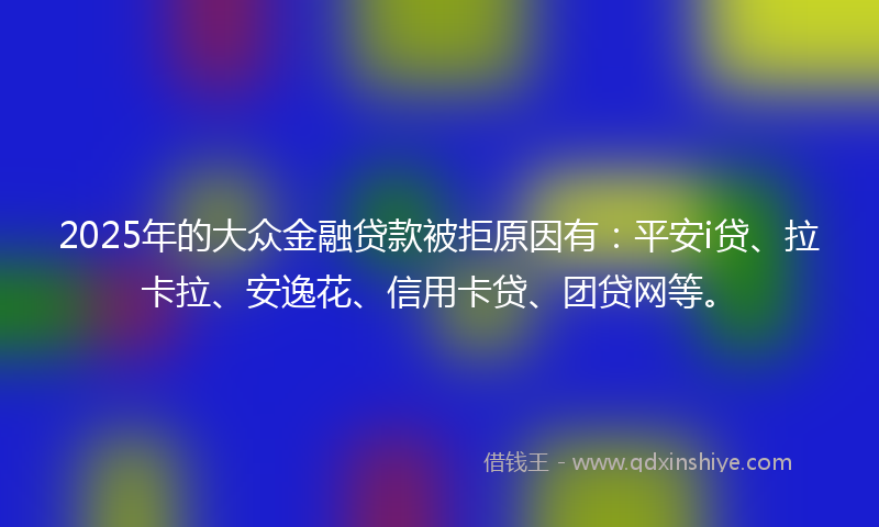2025年的大众金融贷款被拒原因有：平安i贷、拉卡拉、安逸花、信用卡贷、团贷网等。