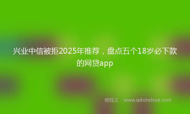 兴业中信被拒2025年推荐，盘点五个18岁必下款的网贷app