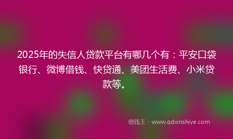 2025年的失信人贷款平台有哪几个有：平安口袋银行、微博借钱、快贷通、美团生活费、小米贷款等。