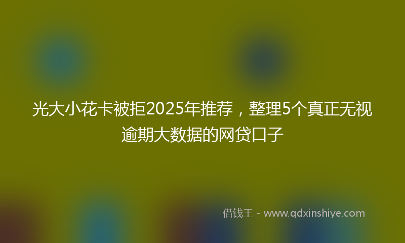光大小花卡被拒2025年推荐，整理5个真正无视逾期大数据的网贷口子