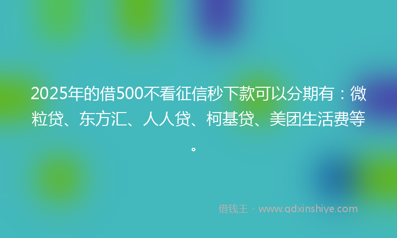 2025年的借500不看征信秒下款可以分期有：微粒贷、东方汇、人人贷、柯基贷、美团生活费等。