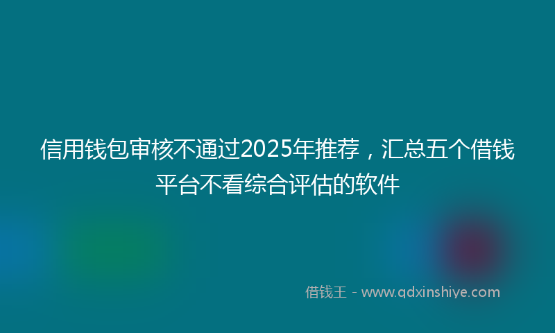 信用钱包审核不通过2025年推荐，汇总五个借钱平台不看综合评估的软件