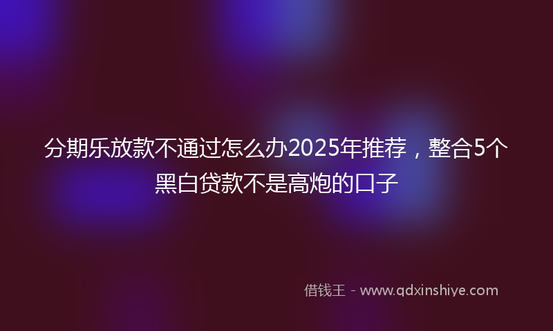 分期乐放款不通过怎么办2025年推荐，整合5个黑白贷款不是高炮的口子
