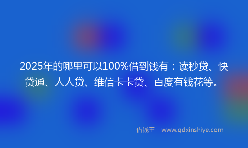 2025年的哪里可以100%借到钱有：读秒贷、快贷通、人人贷、维信卡卡贷、百度有钱花等。