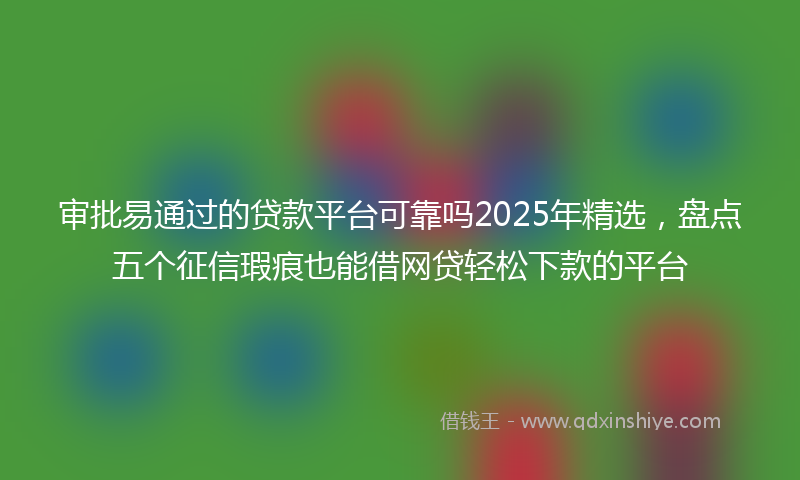 审批易通过的贷款平台可靠吗2025年精选，盘点五个征信瑕疵也能借网贷轻松下款的平台