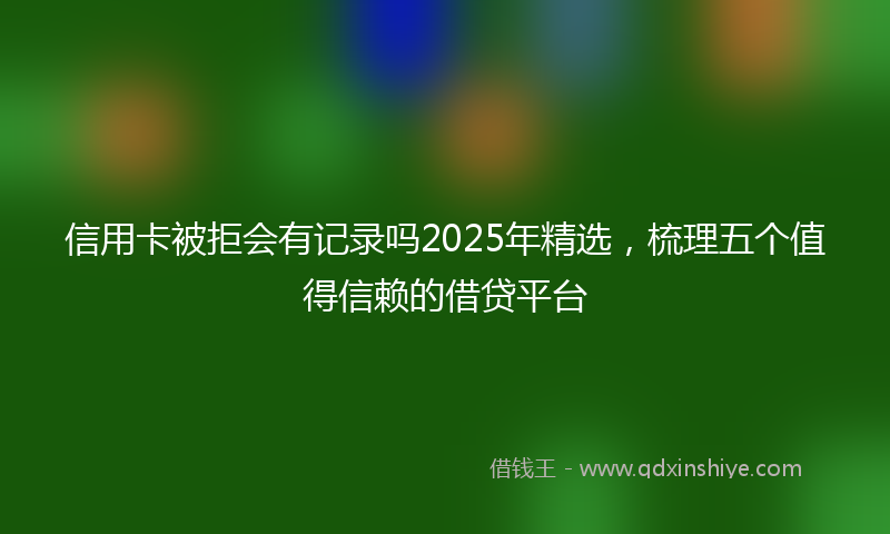 信用卡被拒会有记录吗2025年精选，梳理五个值得信赖的借贷平台