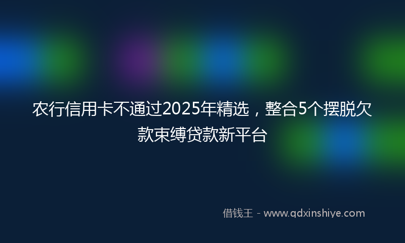 农行信用卡不通过2025年精选，整合5个摆脱欠款束缚贷款新平台