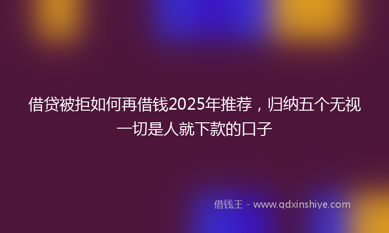 借贷被拒如何再借钱2025年推荐，归纳五个无视一切是人就下款的口子