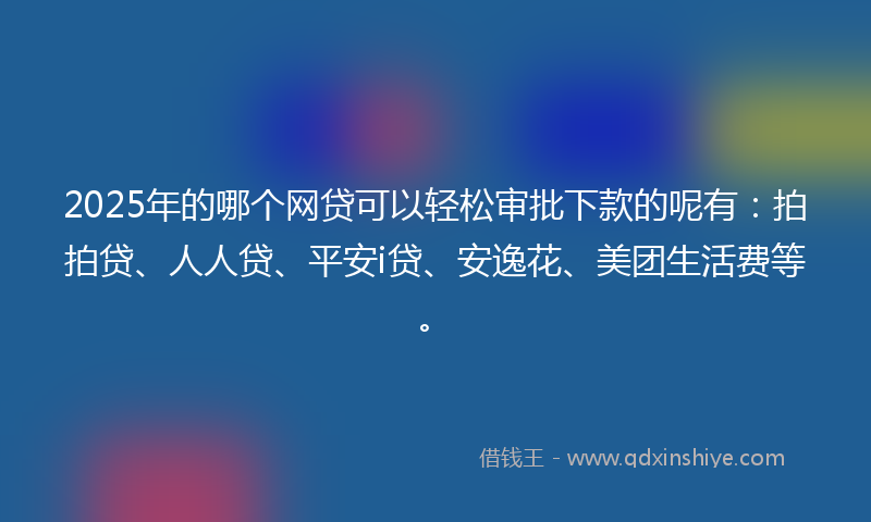 2025年的哪个网贷可以轻松审批下款的呢有：拍拍贷、人人贷、平安i贷、安逸花、美团生活费等。