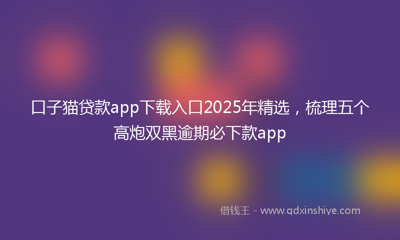 口子猫贷款app下载入口2025年精选，梳理五个高炮双黑逾期必下款app