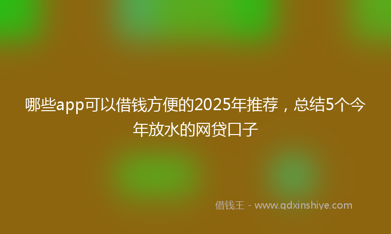 哪些app可以借钱方便的2025年推荐，总结5个今年放水的网贷口子