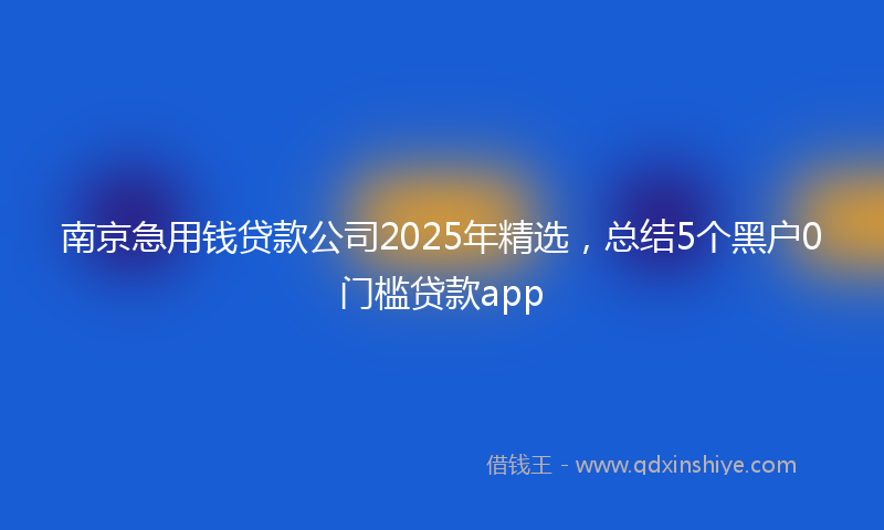 南京急用钱贷款公司2025年精选，总结5个黑户0门槛贷款app