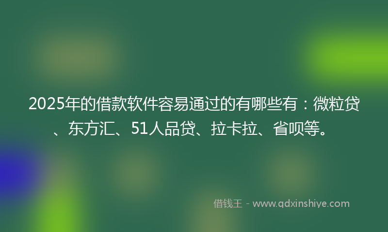 2025年的借款软件容易通过的有哪些有：微粒贷、东方汇、51人品贷、拉卡拉、省呗等。