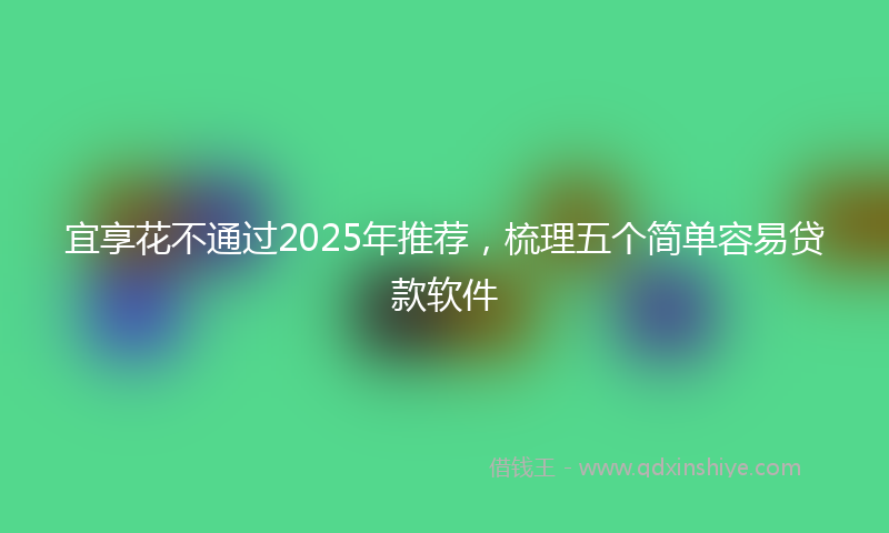 宜享花不通过2025年推荐，梳理五个简单容易贷款软件