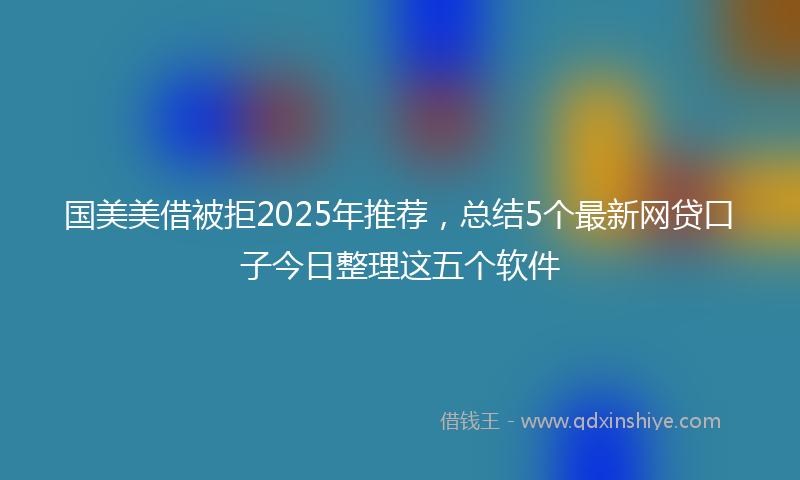 国美美借被拒2025年推荐，总结5个最新网贷口子今日整理这五个软件
