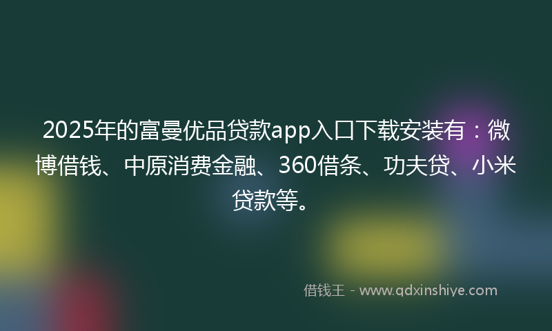 2025年的富曼优品贷款app入口下载安装有：微博借钱、中原消费金融、360借条、功夫贷、小米贷款等。
