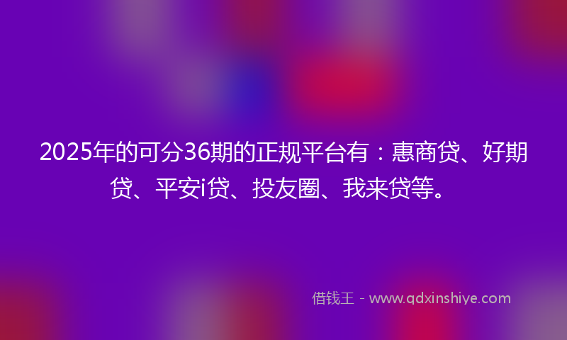 2025年的可分36期的正规平台有：惠商贷、好期贷、平安i贷、投友圈、我来贷等。