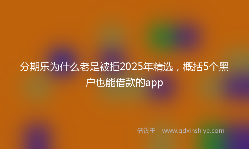 分期乐为什么老是被拒2025年精选，概括5个黑户也能借款的app