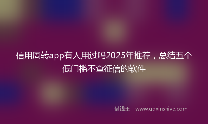 信用周转app有人用过吗2025年推荐，总结五个低门槛不查征信的软件