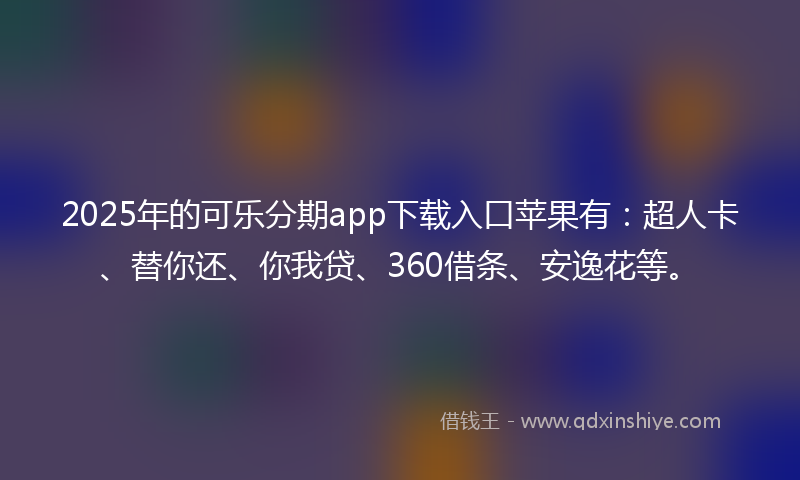 2025年的可乐分期app下载入口苹果有：超人卡、替你还、你我贷、360借条、安逸花等。