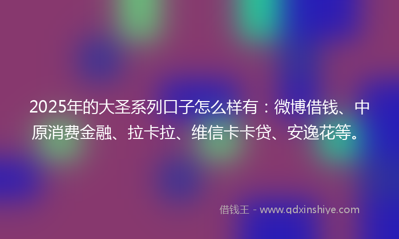 2025年的大圣系列口子怎么样有：微博借钱、中原消费金融、拉卡拉、维信卡卡贷、安逸花等。