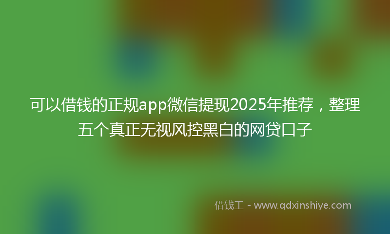 可以借钱的正规app微信提现2025年推荐，整理五个真正无视风控黑白的网贷口子