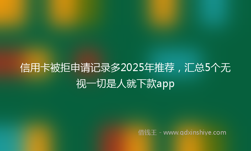 信用卡被拒申请记录多2025年推荐，汇总5个无视一切是人就下款app