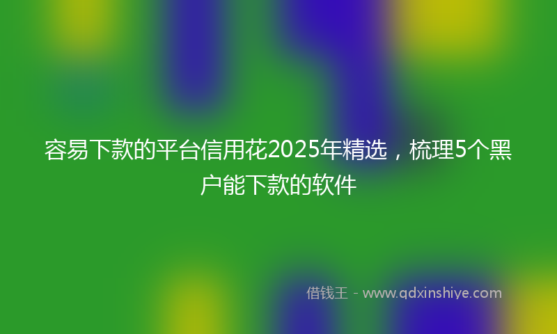 容易下款的平台信用花2025年精选，梳理5个黑户能下款的软件