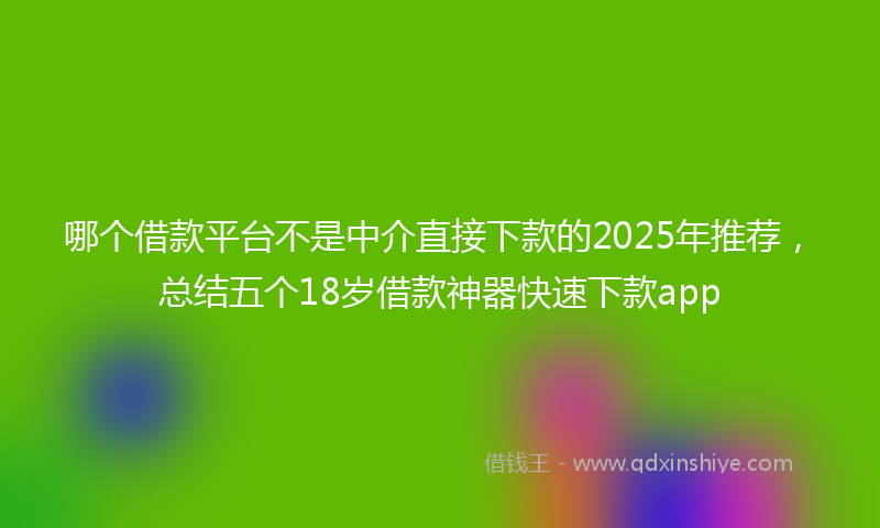哪个借款平台不是中介直接下款的2025年推荐，总结五个18岁借款神器快速下款app