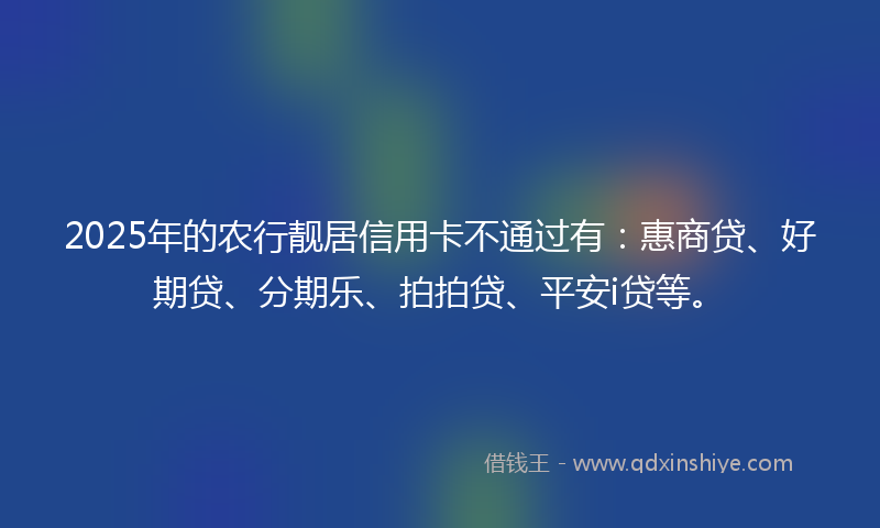 2025年的农行靓居信用卡不通过有：惠商贷、好期贷、分期乐、拍拍贷、平安i贷等。