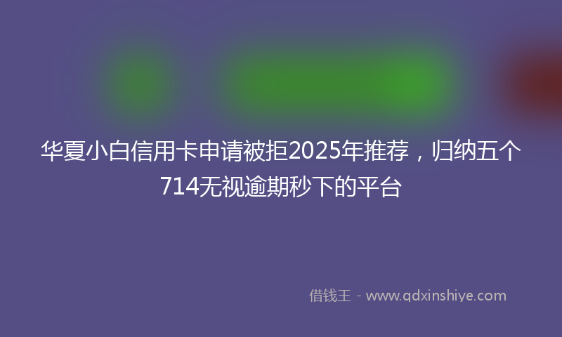 华夏小白信用卡申请被拒2025年推荐，归纳五个714无视逾期秒下的平台