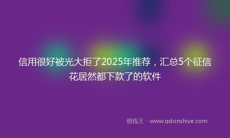 信用很好被光大拒了2025年推荐，汇总5个征信花居然都下款了的软件