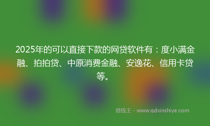 2025年的可以直接下款的网贷软件有：度小满金融、拍拍贷、中原消费金融、安逸花、信用卡贷等。