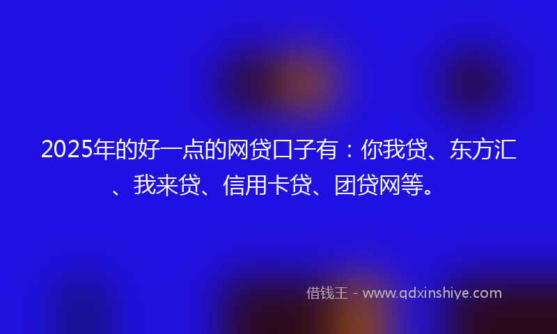 2025年的好一点的网贷口子有：你我贷、东方汇、我来贷、信用卡贷、团贷网等。
